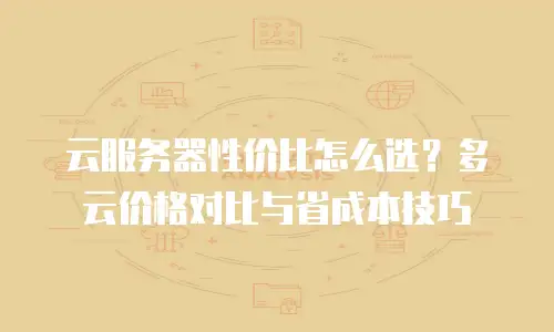云服务器性价比怎么选？多云价格对比与省成本技巧