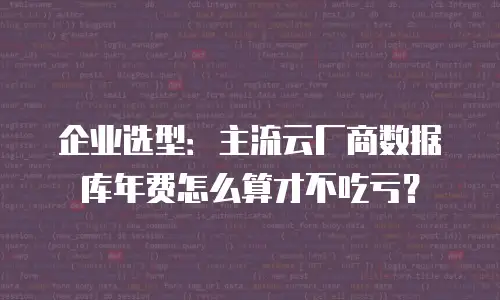 企业选型：主流云厂商数据库年费怎么算才不吃亏？