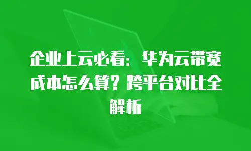 企业上云必看：华为云带宽成本怎么算？跨平台对比全解析