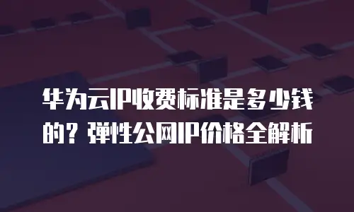 华为云IP收费标准是多少钱的？弹性公网IP价格全解析