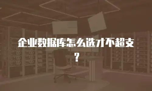 企业数据库怎么选才不超支？