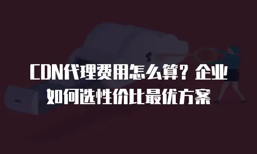 CDN代理费用怎么算？企业如何选性价比最优方案