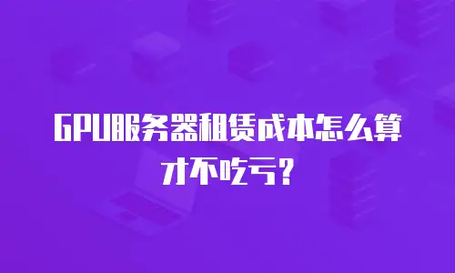 GPU服务器租赁成本怎么算才不吃亏？