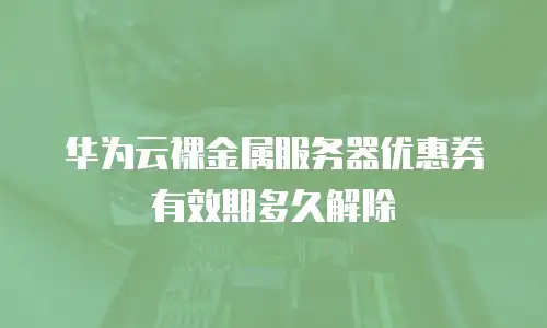 华为云裸金属服务器优惠券有效期多久解除