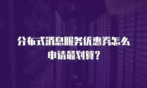 分布式消息服务优惠券怎么申请最划算？