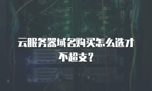 云服务器域名购买怎么选才不超支？