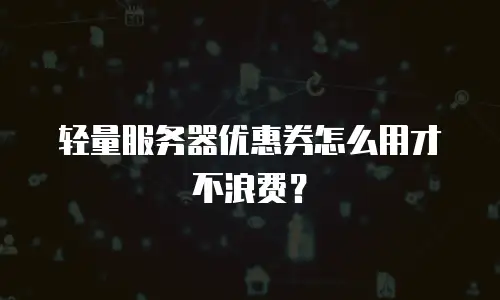 轻量服务器优惠券怎么用才不浪费？