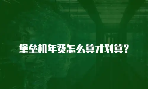 堡垒机年费怎么算才划算？
