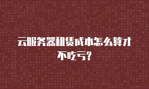 云服务器租赁成本怎么算才不吃亏？