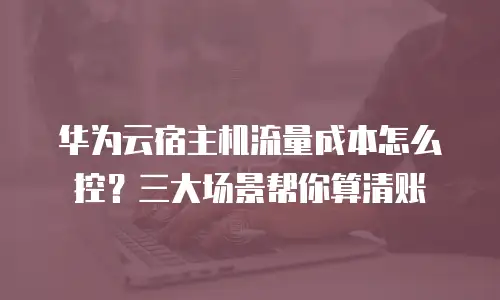 华为云宿主机流量成本怎么控？三大场景帮你算清账