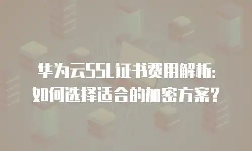 华为云SSL证书费用解析：如何选择适合的加密方案？