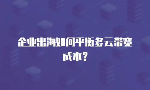 企业出海如何平衡多云带宽成本？