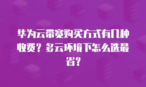 华为云带宽购买方式有几种收费？多云环境下怎么选最省？