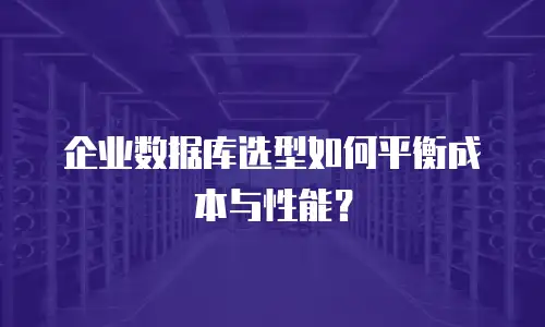 企业数据库选型如何平衡成本与性能？
