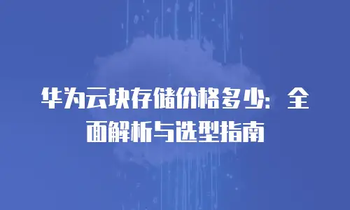华为云块存储价格多少：全面解析与选型指南