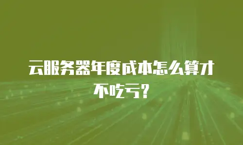 云服务器年度成本怎么算才不吃亏？