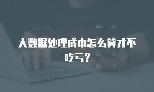 大数据处理成本怎么算才不吃亏？