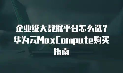 企业级大数据平台怎么选？华为云MaxCompute购买指南