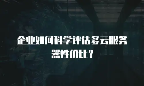 企业如何科学评估多云服务器性价比？