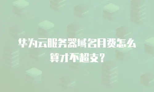 华为云服务器域名月费怎么算才不超支？