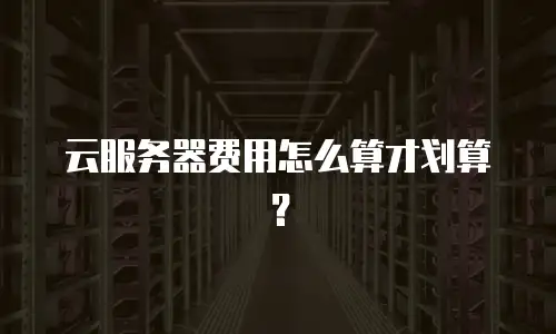 云服务器费用怎么算才划算？