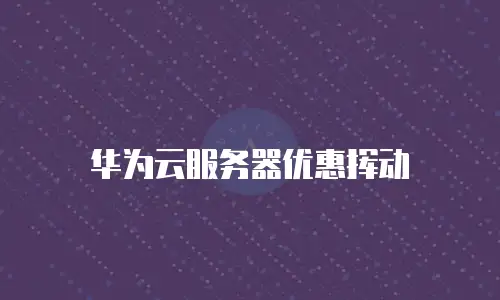 华为云服务器优惠挥动