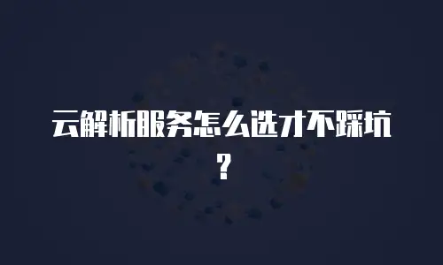 云解析服务怎么选才不踩坑？