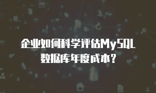 企业如何科学评估MySQL数据库年度成本？