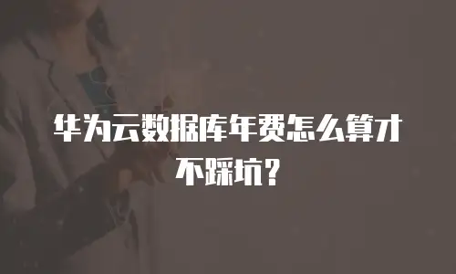 华为云数据库年费怎么算才不踩坑？