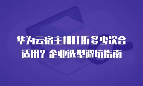 华为云宿主机打折多少次合适用？企业选型避坑指南
