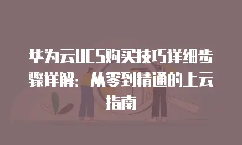 华为云UCS购买技巧详细步骤详解：从零到精通的上云指南