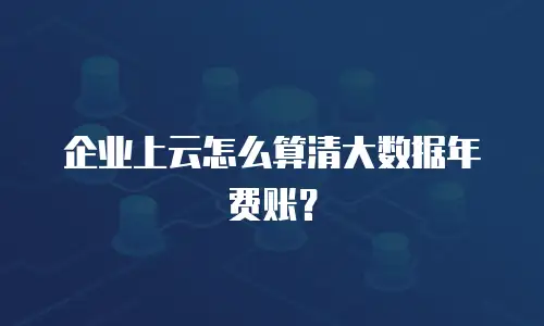 企业上云怎么算清大数据年费账？