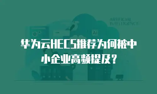 华为云HECS推荐为何被中小企业高频提及？