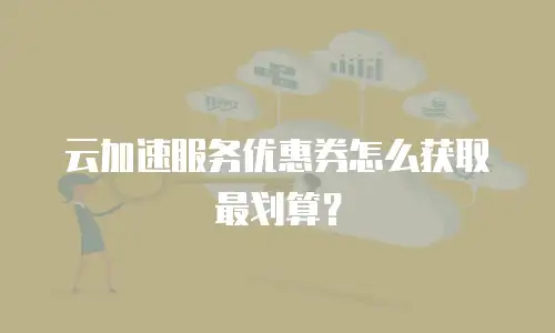 云加速服务优惠券怎么获取最划算？