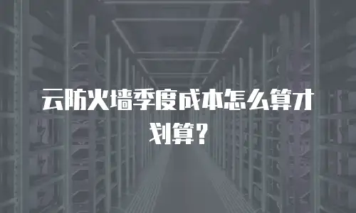 云防火墙季度成本怎么算才划算？