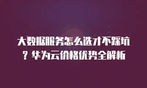 大数据服务怎么选才不踩坑？华为云价格优势全解析