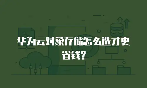华为云对象存储怎么选才更省钱？