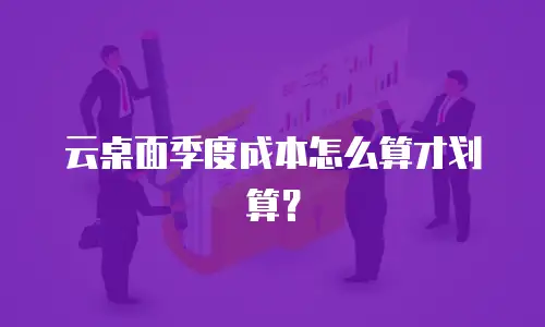 云桌面季度成本怎么算才划算？
