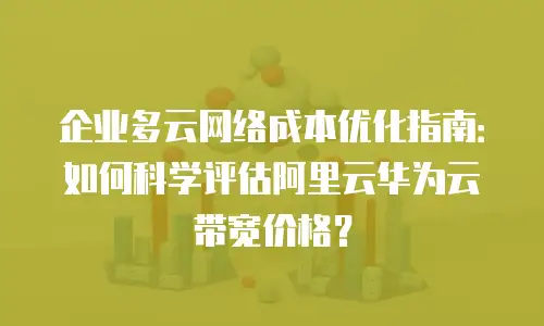 企业多云网络成本优化指南：如何科学评估阿里云华为云带宽价格？