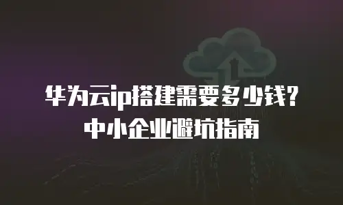 华为云ip搭建需要多少钱？中小企业避坑指南