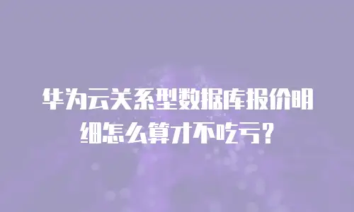华为云关系型数据库报价明细怎么算才不吃亏？