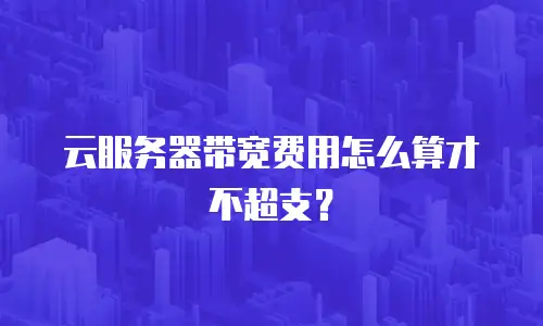 云服务器带宽费用怎么算才不超支？