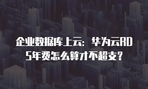 企业数据库上云：华为云RDS年费怎么算才不超支？