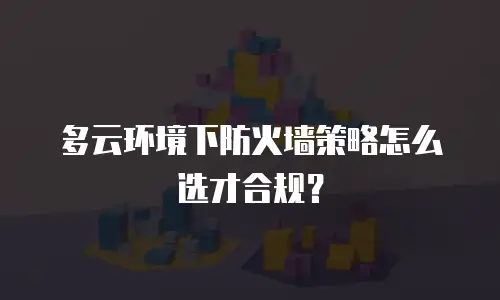 多云环境下防火墙策略怎么选才合规？
