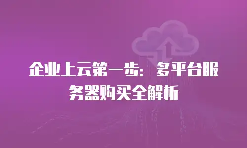 企业上云第一步：多平台服务器购买全解析