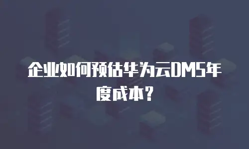 企业如何预估华为云DMS年度成本？