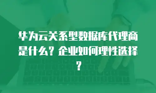 华为云关系型数据库代理商是什么？企业如何理性选择？