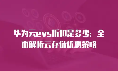 华为云evs折扣是多少：全面解析云存储优惠策略