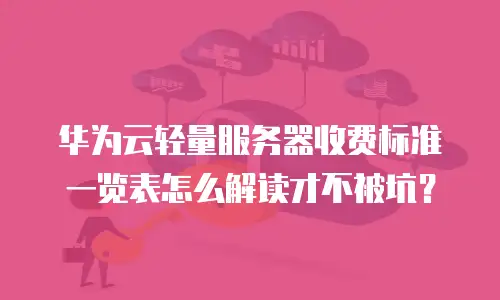 华为云轻量服务器收费标准一览表怎么解读才不被坑？