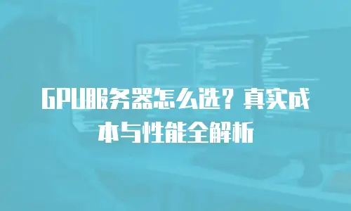 GPU服务器怎么选？真实成本与性能全解析